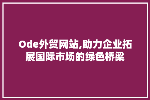 Ode外贸网站,助力企业拓展国际市场的绿色桥梁