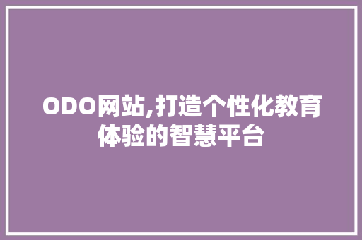 ODO网站,打造个性化教育体验的智慧平台