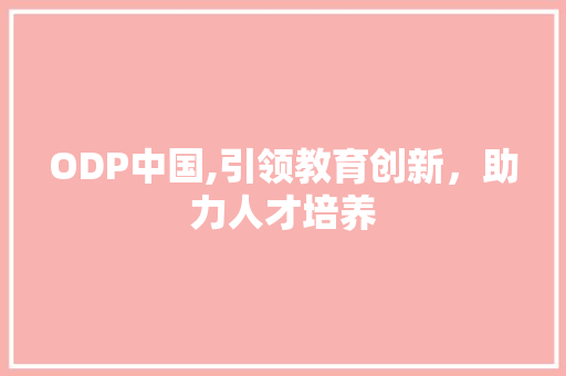 ODP中国,引领教育创新，助力人才培养