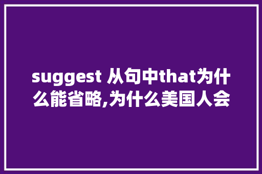 suggest 从句中that为什么能省略,为什么美国人会省略介词呢。