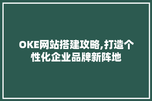 OKE网站搭建攻略,打造个性化企业品牌新阵地