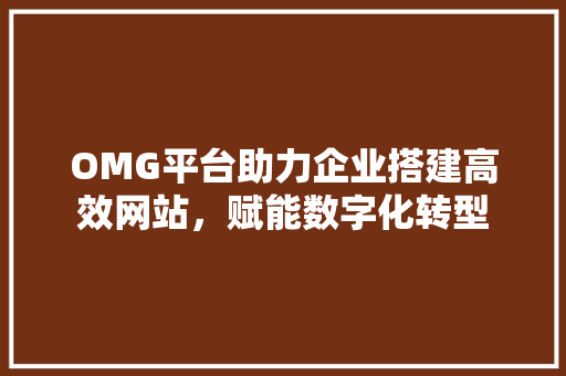 OMG平台助力企业搭建高效网站，赋能数字化转型 OMG平台助力企业搭建高效网站，赋能数字化转型 SEO关键词