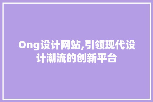 Ong设计网站,引领现代设计潮流的创新平台 Ong设计网站,引领现代设计潮流的创新平台 神马SEO