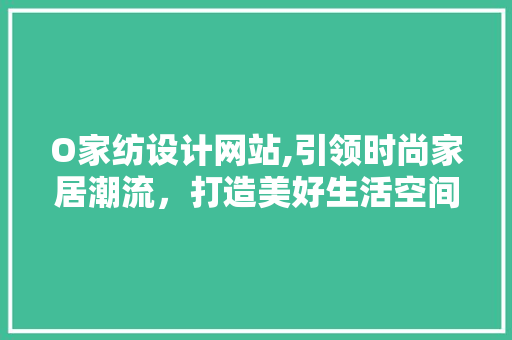 O家纺设计网站,引领时尚家居潮流,打造美好生活空间 百度SEO O家纺设计网站,引领时尚家居潮流,打造美好生活空间 O家纺设计网站,引领时尚家居潮流,打造美好生活空间 百度SEO