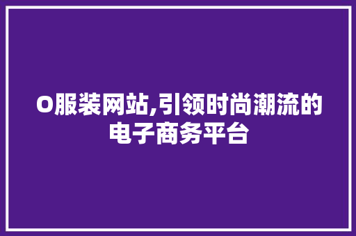 O服装网站,引领时尚潮流的电子商务平台 O服装网站,引领时尚潮流的电子商务平台 必应SEO