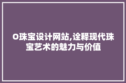 O珠宝设计网站,诠释现代珠宝艺术的魅力与价值