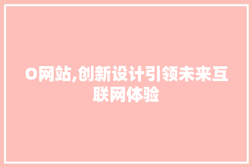 O网站,创新设计引领未来互联网体验