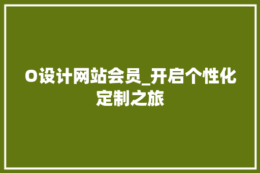 O设计网站会员_开启个性化定制之旅 O设计网站会员_开启个性化定制之旅 网站建设公司