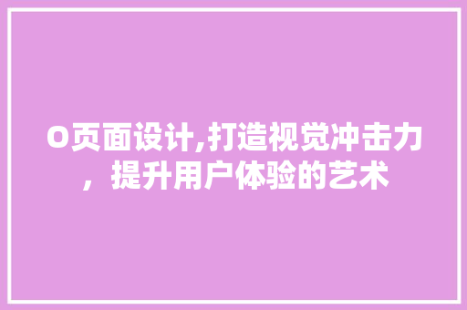 O页面设计,打造视觉冲击力，提升用户体验的艺术