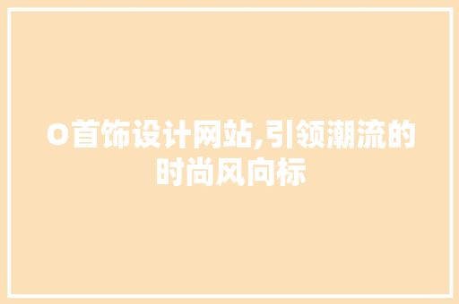 O首饰设计网站,引领潮流的时尚风向标 O首饰设计网站,引领潮流的时尚风向标 网站建设公司
