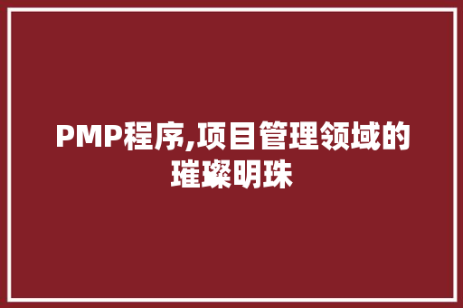 PMP程序,项目管理领域的璀璨明珠 PMP程序,项目管理领域的璀璨明珠 搜狗SEO