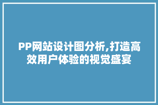 PP网站设计图分析,打造高效用户体验的视觉盛宴