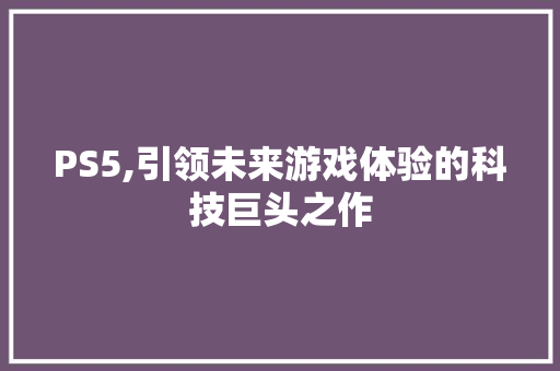 PS5,引领未来游戏体验的科技巨头之作