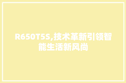 R650T5S,技术革新引领智能生活新风尚
