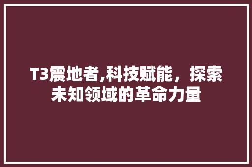 T3震地者,科技赋能，探索未知领域的革命力量