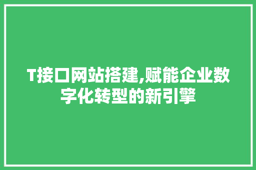 T接口网站搭建,赋能企业数字化转型的新引擎