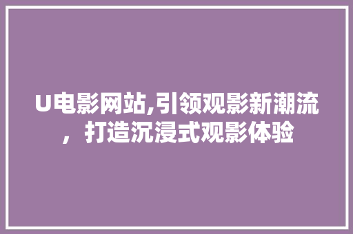 U电影网站,引领观影新潮流，打造沉浸式观影体验