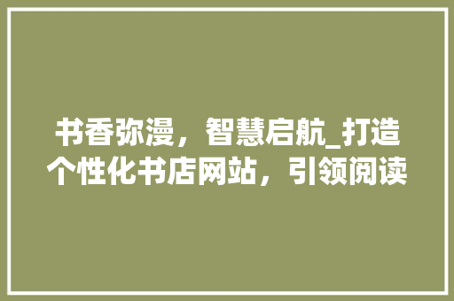 书香弥漫，智慧启航_打造个性化书店网站，引领阅读新潮流 书香弥漫，智慧启航_打造个性化书店网站，引领阅读新潮流 搜狗SEO