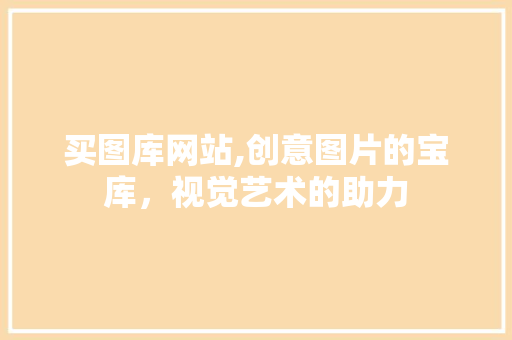 买图库网站,创意图片的宝库，视觉艺术的助力 买图库网站,创意图片的宝库，视觉艺术的助力 搜狗SEO