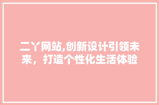 二丫网站,创新设计引领未来，打造个性化生活体验 二丫网站,创新设计引领未来，打造个性化生活体验 搜狗SEO