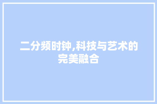 二分频时钟,科技与艺术的完美融合 二分频时钟,科技与艺术的完美融合 搜狗SEO