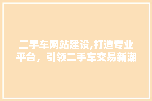 二手车网站建设,打造专业平台，引领二手车交易新潮流 二手车网站建设,打造专业平台，引领二手车交易新潮流 神马SEO