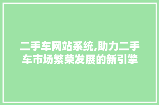 二手车网站系统,助力二手车市场繁荣发展的新引擎
