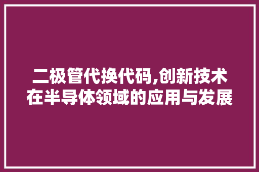 二极管代换代码,创新技术在半导体领域的应用与发展