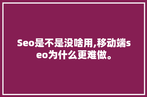 Seo是不是没啥用,移动端seo为什么更难做。 Seo是不是没啥用,移动端seo为什么更难做。 网站建设公司