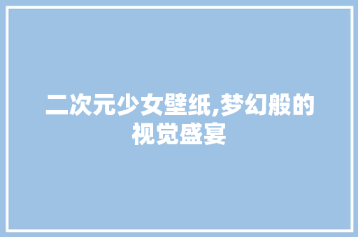 二次元少女壁纸,梦幻般的视觉盛宴