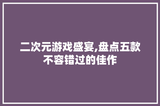 二次元游戏盛宴,盘点五款不容错过的佳作 二次元游戏盛宴,盘点五款不容错过的佳作 SEO关键词