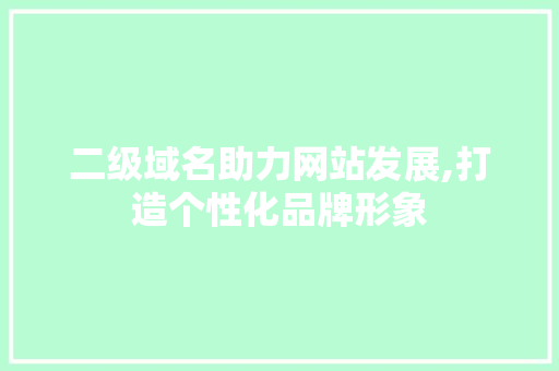 二级域名助力网站发展,打造个性化品牌形象 百度SEO 二级域名助力网站发展,打造个性化品牌形象 二级域名助力网站发展,打造个性化品牌形象 百度SEO