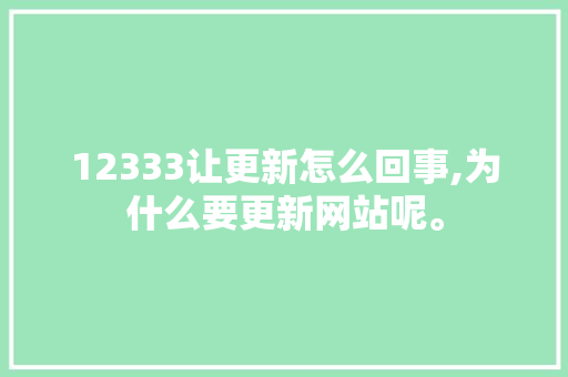 12333让更新怎么回事,为什么要更新网站呢。 12333让更新怎么回事,为什么要更新网站呢。 SEO关键词