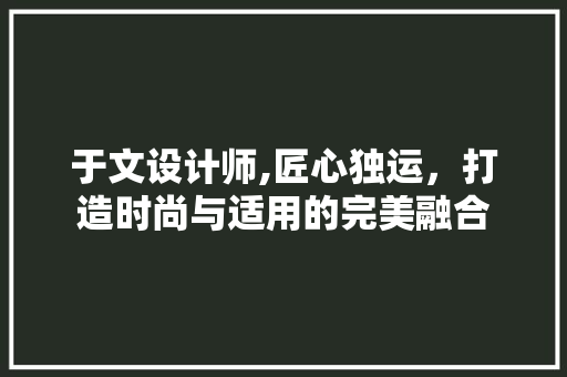 于文设计师,匠心独运，打造时尚与适用的完美融合