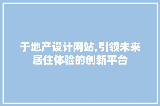 于地产设计网站,引领未来居住体验的创新平台