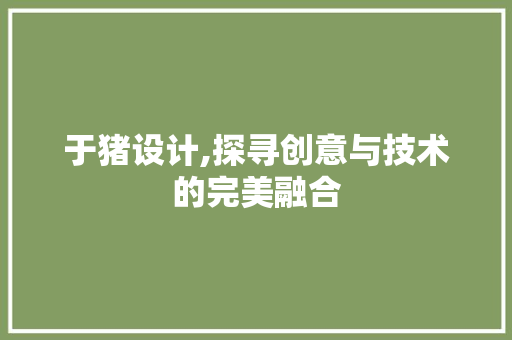 于猪设计,探寻创意与技术的完美融合 于猪设计,探寻创意与技术的完美融合 搜狗SEO