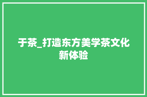 于茶_打造东方美学茶文化新体验 于茶_打造东方美学茶文化新体验 搜狗SEO