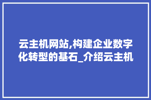 云主机网站,构建企业数字化转型的基石_介绍云主机源码背后的奥秘