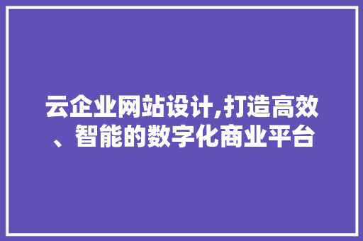 云企业网站设计,打造高效、智能的数字化商业平台 云企业网站设计,打造高效、智能的数字化商业平台 搜狗SEO