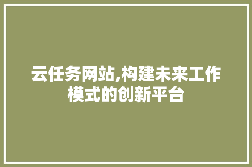 云任务网站,构建未来工作模式的创新平台