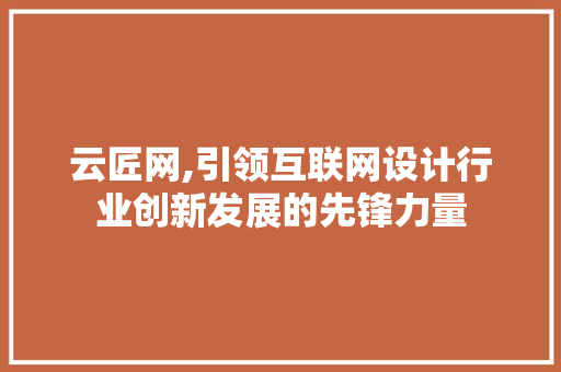 云匠网,引领互联网设计行业创新发展的先锋力量 云匠网,引领互联网设计行业创新发展的先锋力量 搜狗SEO