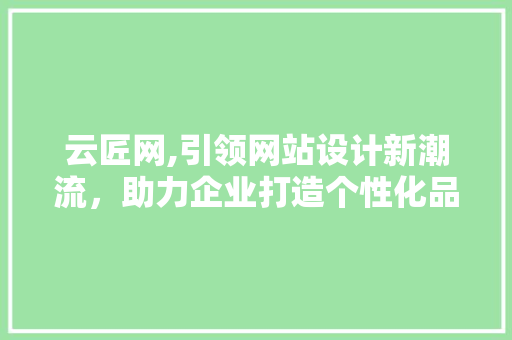 云匠网,引领网站设计新潮流，助力企业打造个性化品牌形象