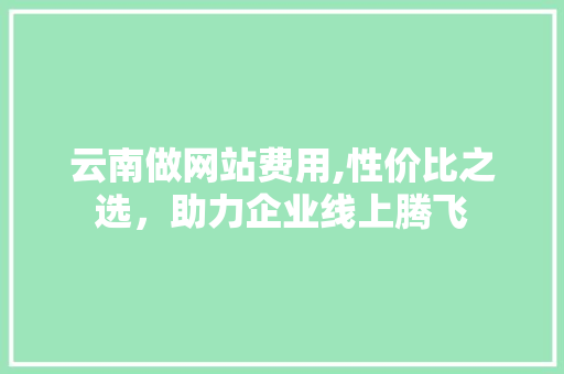 云南做网站费用,性价比之选，助力企业线上腾飞