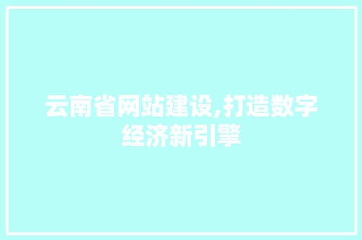 云南省网站建设,打造数字经济新引擎