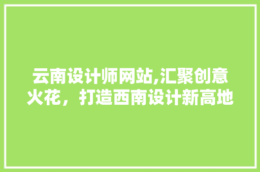 云南设计师网站,汇聚创意火花，打造西南设计新高地