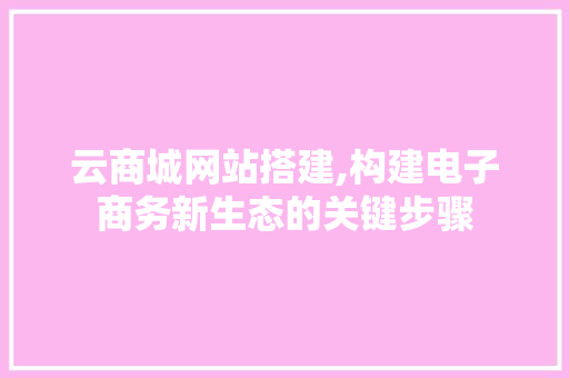 云商城网站搭建,构建电子商务新生态的关键步骤