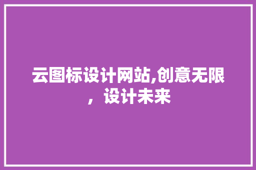 云图标设计网站,创意无限，设计未来