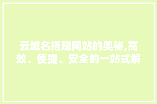 云域名搭建网站的奥秘,高效、便捷、安全的一站式解决方法