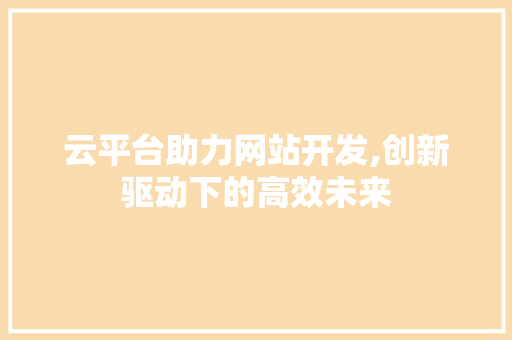 云平台助力网站开发,创新驱动下的高效未来