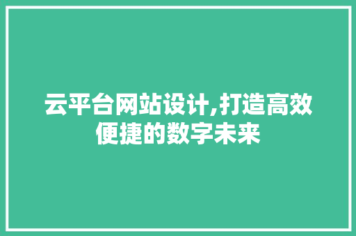 云平台网站设计,打造高效便捷的数字未来